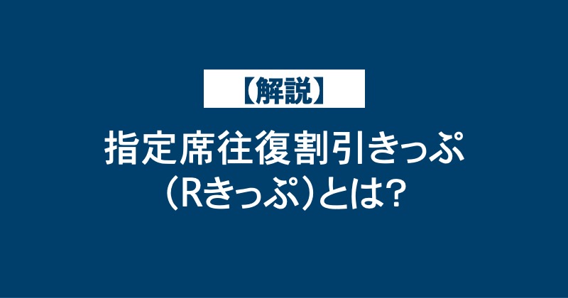 【解説】指定席往復割引きっぷ（Rきっぷ）とは？